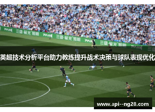 英超技术分析平台助力教练提升战术决策与球队表现优化