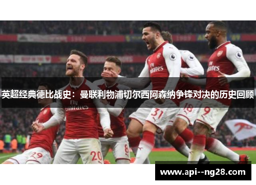 英超经典德比战史：曼联利物浦切尔西阿森纳争锋对决的历史回顾