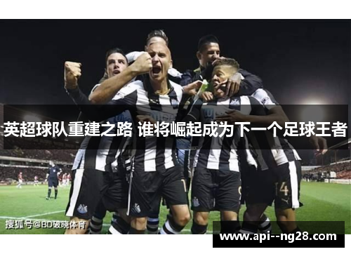 英超球队重建之路 谁将崛起成为下一个足球王者