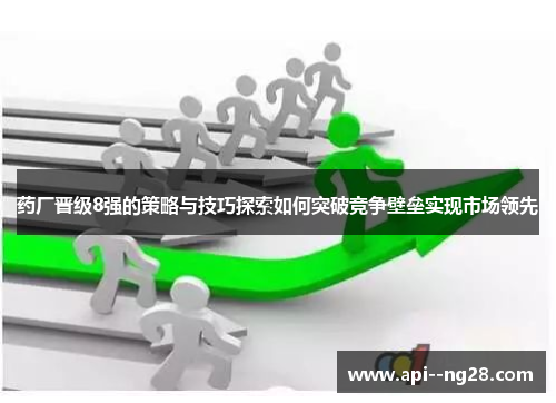 药厂晋级8强的策略与技巧探索如何突破竞争壁垒实现市场领先