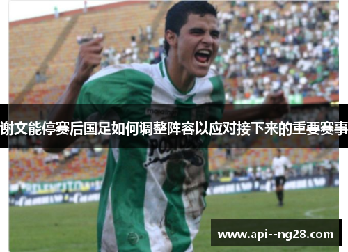 谢文能停赛后国足如何调整阵容以应对接下来的重要赛事