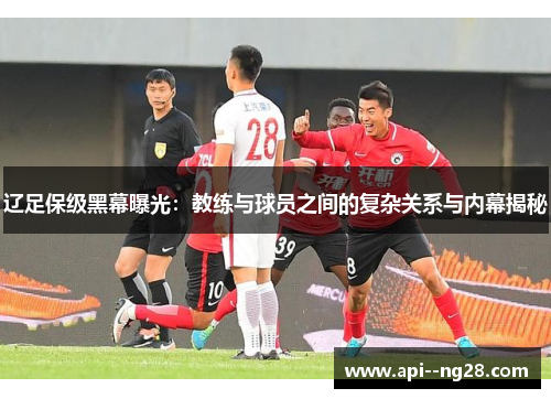 辽足保级黑幕曝光：教练与球员之间的复杂关系与内幕揭秘