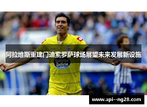 阿拉维斯重建门迪索罗萨球场展望未来发展新设施