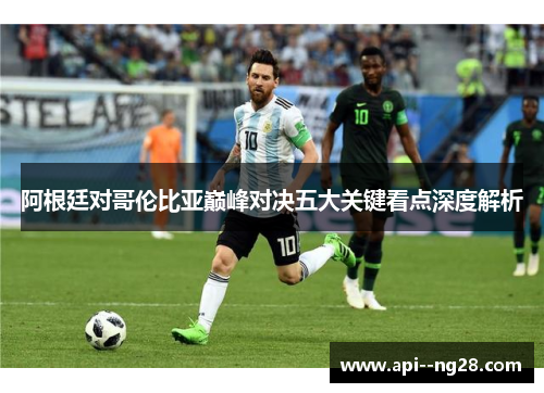 阿根廷对哥伦比亚巅峰对决五大关键看点深度解析