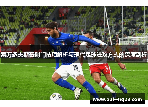 莱万多夫斯基射门技巧解析与现代足球进攻方式的深度剖析