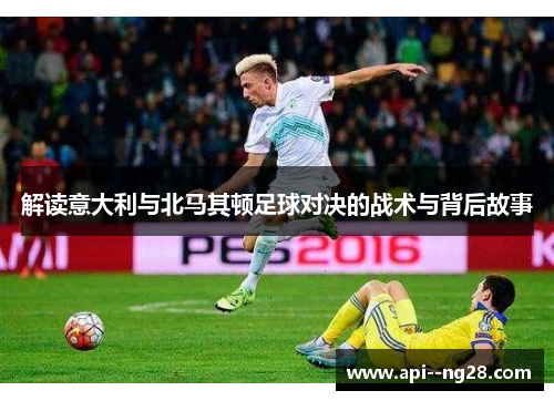 解读意大利与北马其顿足球对决的战术与背后故事