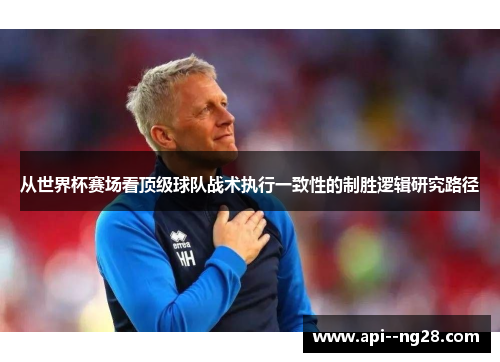 从世界杯赛场看顶级球队战术执行一致性的制胜逻辑研究路径