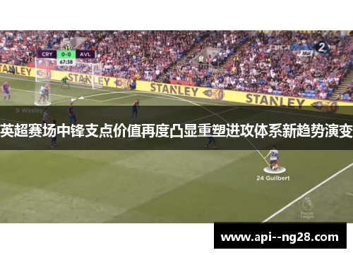 英超赛场中锋支点价值再度凸显重塑进攻体系新趋势演变