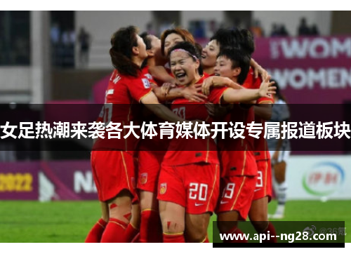 女足热潮来袭各大体育媒体开设专属报道板块