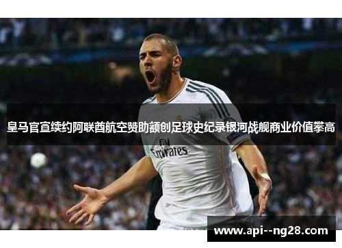 皇马官宣续约阿联酋航空赞助额创足球史纪录银河战舰商业价值攀高