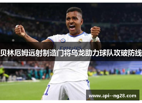 贝林厄姆远射制造门将乌龙助力球队攻破防线