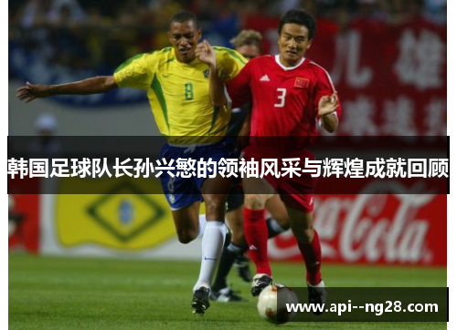 韩国足球队长孙兴慜的领袖风采与辉煌成就回顾