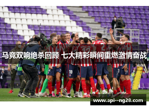 马竞双响绝杀回顾 七大精彩瞬间重燃激情奋战