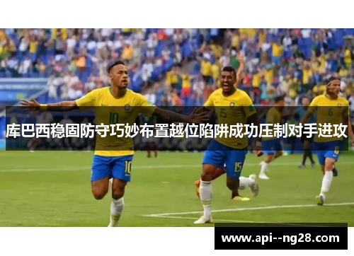 库巴西稳固防守巧妙布置越位陷阱成功压制对手进攻