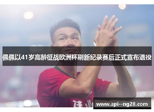 佩佩以41岁高龄征战欧洲杯刷新纪录赛后正式宣布退役