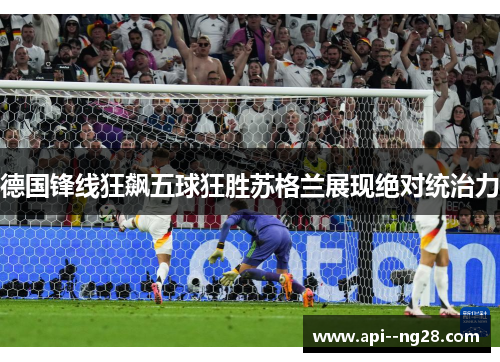 德国锋线狂飙五球狂胜苏格兰展现绝对统治力