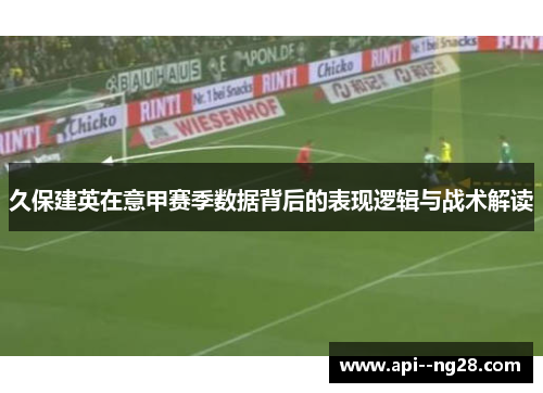 久保建英在意甲赛季数据背后的表现逻辑与战术解读